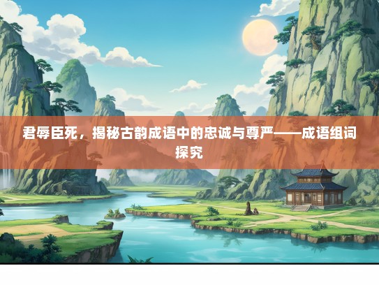 君辱臣死，揭秘古韵成语中的忠诚与尊严——成语组词探究