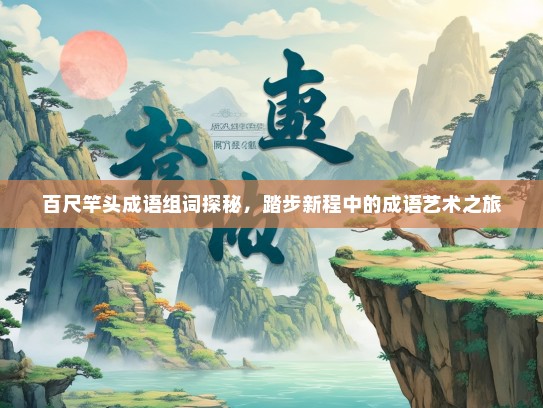 百尺竿头成语组词探秘，踏步新程中的成语艺术之旅