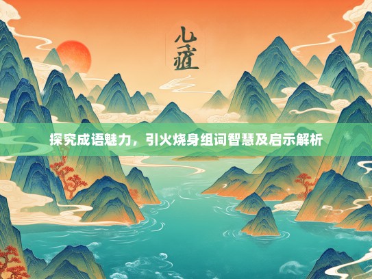 探究成语魅力，引火烧身组词智慧及启示解析