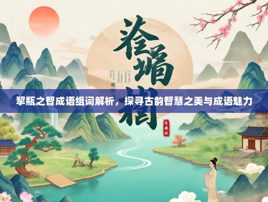 挈瓶之智成语组词解析，探寻古韵智慧之美与成语魅力