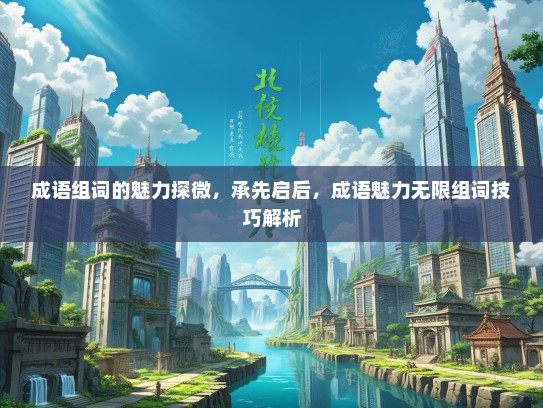成语组词的魅力探微，承先启后，成语魅力无限组词技巧解析