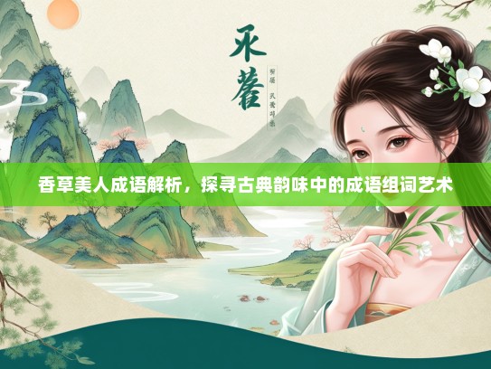 香草美人成语解析，探寻古典韵味中的成语组词艺术