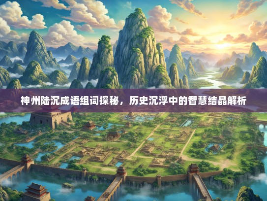 神州陆沉成语组词探秘，历史沉浮中的智慧结晶解析