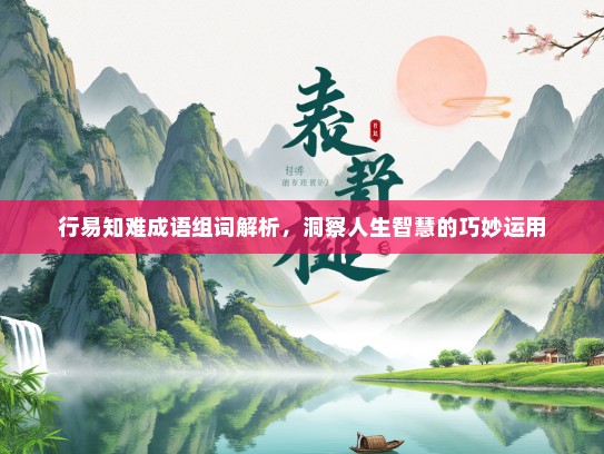 行易知难成语组词解析，洞察人生智慧的巧妙运用