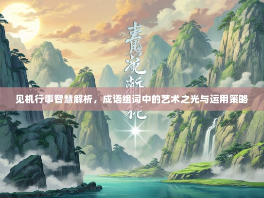 见机行事智慧解析，成语组词中的艺术之光与运用策略