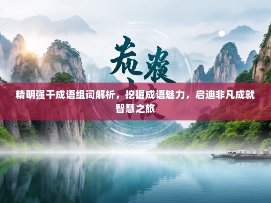 精明强干成语组词解析，挖掘成语魅力，启迪非凡成就智慧之旅