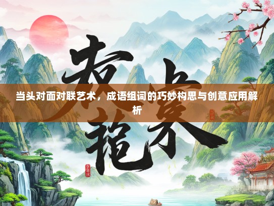 当头对面对联艺术，成语组词的巧妙构思与创意应用解析