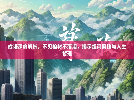 成语深度解析，不见棺材不落泪，揭示组词奥秘与人生哲理
