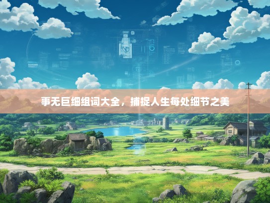 事无巨细组词大全，捕捉人生每处细节之美