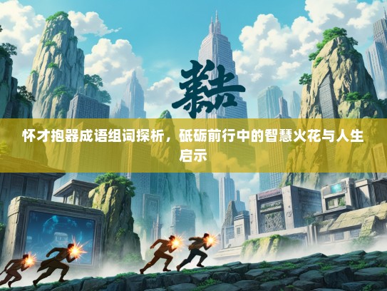 怀才抱器成语组词探析，砥砺前行中的智慧火花与人生启示