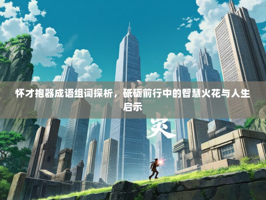 怀才抱器成语组词探析，砥砺前行中的智慧火花与人生启示