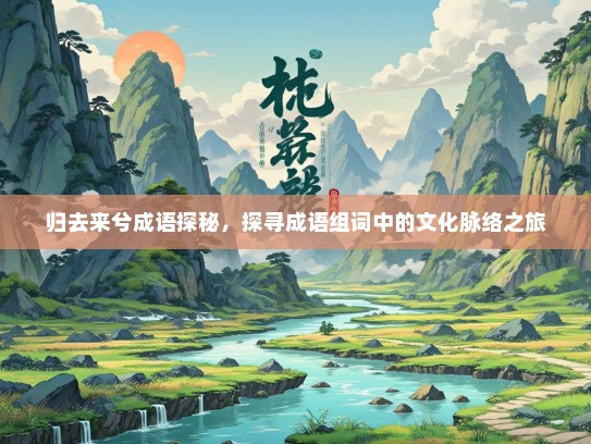 归去来兮成语探秘，探寻成语组词中的文化脉络之旅
