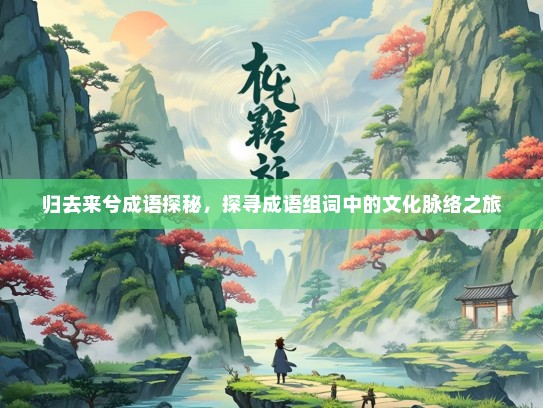 归去来兮成语探秘，探寻成语组词中的文化脉络之旅