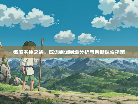 破解木梗之患，成语组词困境分析与创新探索指南