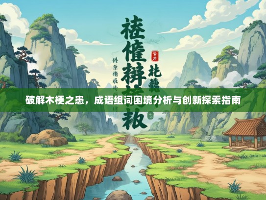 破解木梗之患，成语组词困境分析与创新探索指南