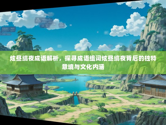 炫昼缟夜成语解析，探寻成语组词炫昼缟夜背后的独特意境与文化内涵