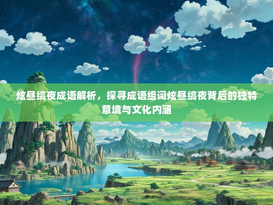 炫昼缟夜成语解析，探寻成语组词炫昼缟夜背后的独特意境与文化内涵