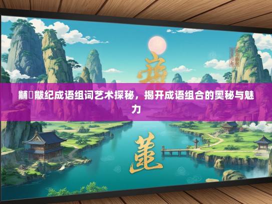 黼蔀黻纪成语组词艺术探秘，揭开成语组合的奥秘与魅力