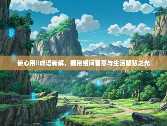 使心用倖成语新解，揭秘组词智慧与生活智慧之光