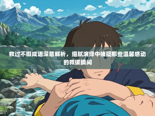 救过不暇成语深意解析，细腻演绎中捕捉那些温馨感动的救援瞬间