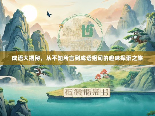 成语大揭秘，从不知所言到成语组词的趣味探索之旅