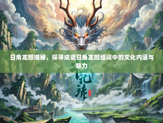 日角龙颜揭秘，探寻成语日角龙颜组词中的文化内涵与魅力