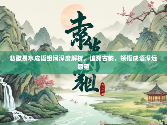 悲歌易水成语组词深度解析，追溯古韵，领悟成语深远意蕴
