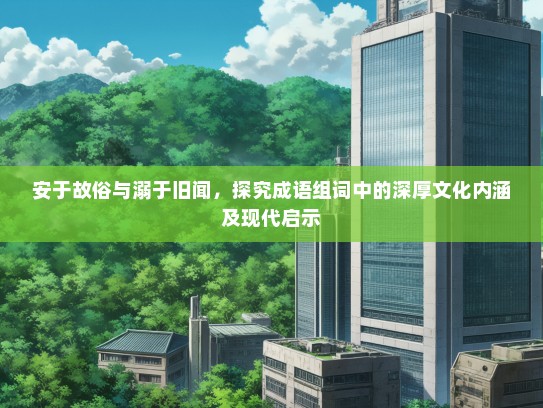 安于故俗与溺于旧闻，探究成语组词中的深厚文化内涵及现代启示