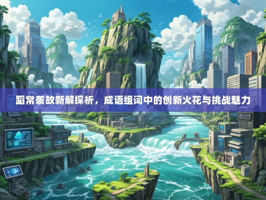 蹈常袭故新解探析，成语组词中的创新火花与挑战魅力