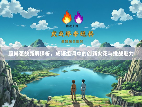 蹈常袭故新解探析，成语组词中的创新火花与挑战魅力