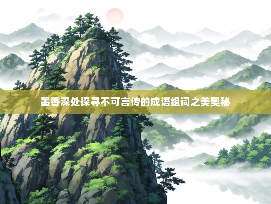 墨香深处探寻不可言传的成语组词之美奥秘