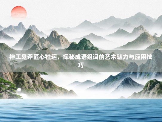 神工鬼斧匠心独运，探秘成语组词的艺术魅力与应用技巧