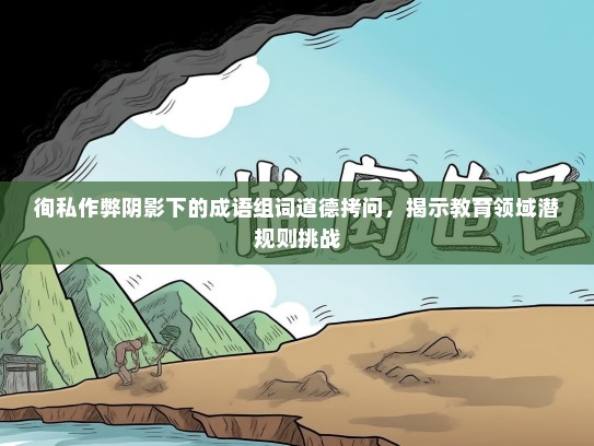徇私作弊阴影下的成语组词道德拷问，揭示教育领域潜规则挑战