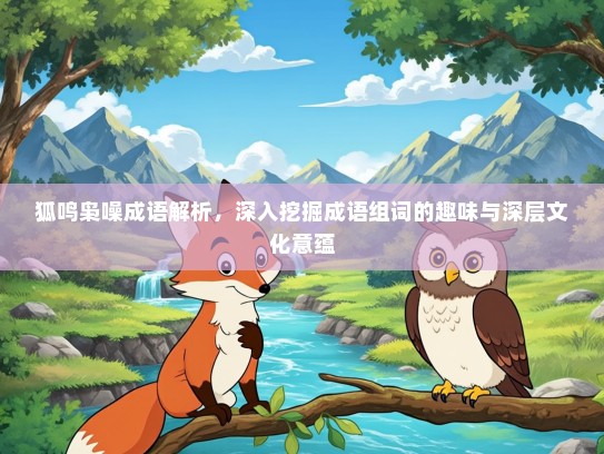 狐鸣枭噪成语解析，深入挖掘成语组词的趣味与深层文化意蕴