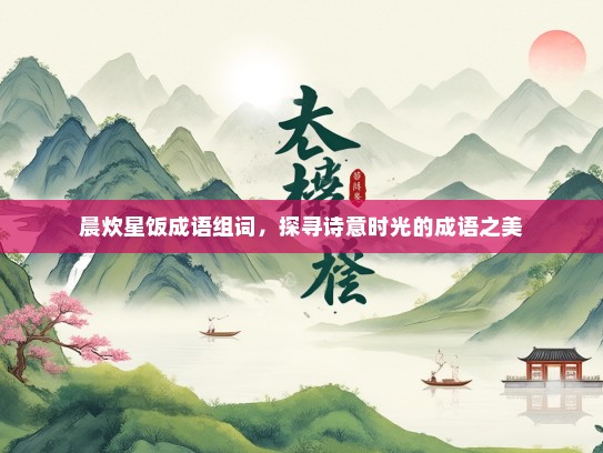 晨炊星饭成语组词，探寻诗意时光的成语之美