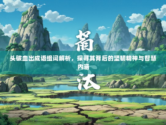 头破血出成语组词解析，探寻其背后的坚韧精神与智慧内涵