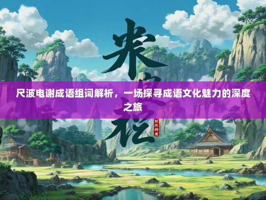 尺波电谢成语组词解析，一场探寻成语文化魅力的深度之旅