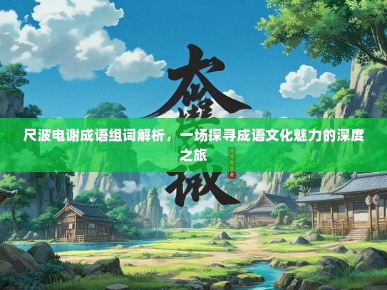 尺波电谢成语组词解析，一场探寻成语文化魅力的深度之旅