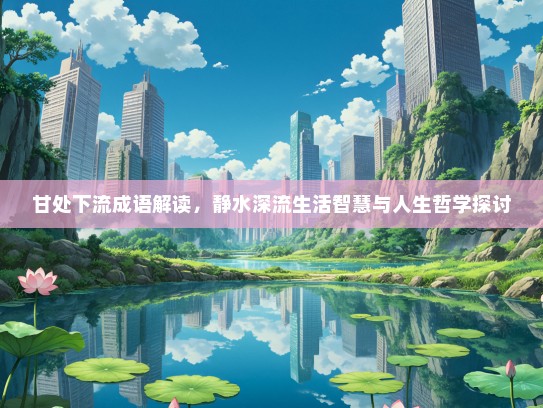 甘处下流成语解读，静水深流生活智慧与人生哲学探讨