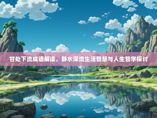 甘处下流成语解读，静水深流生活智慧与人生哲学探讨