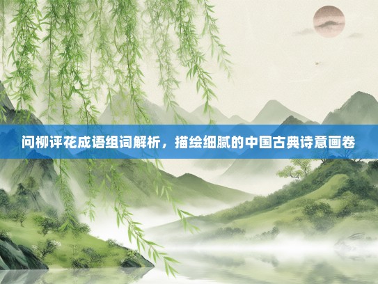 问柳评花成语组词解析，描绘细腻的中国古典诗意画卷