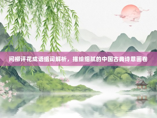 问柳评花成语组词解析，描绘细腻的中国古典诗意画卷