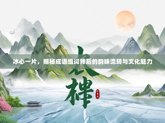冰心一片，揭秘成语组词背后的韵味流转与文化魅力