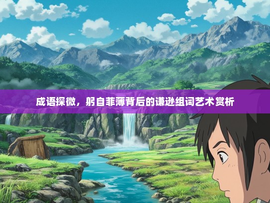 成语探微，躬自菲薄背后的谦逊组词艺术赏析