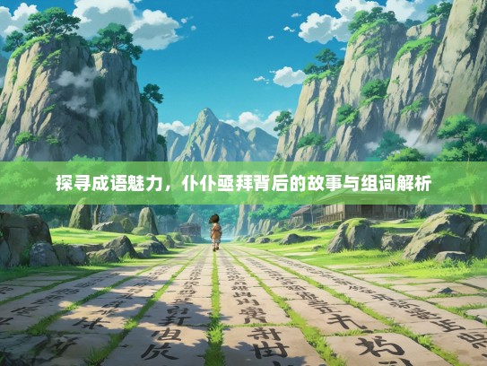 探寻成语魅力，仆仆亟拜背后的故事与组词解析