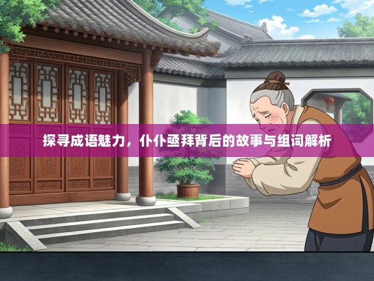 探寻成语魅力，仆仆亟拜背后的故事与组词解析