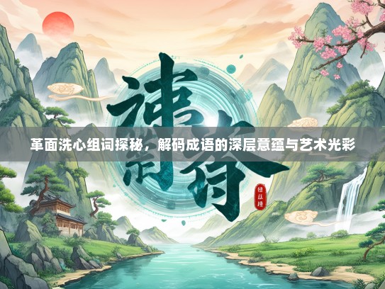 革面洗心组词探秘，解码成语的深层意蕴与艺术光彩