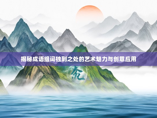 揭秘成语组词独到之处的艺术魅力与创意应用