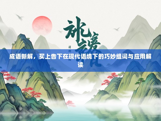 成语新解，买上告下在现代语境下的巧妙组词与应用解读