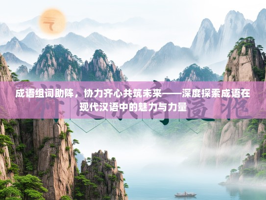 成语组词助阵，协力齐心共筑未来——深度探索成语在现代汉语中的魅力与力量